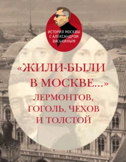 «Жили-были в Москве…»: Лермонтов, Гоголь, Чехов и Толстой, Александр Васькин