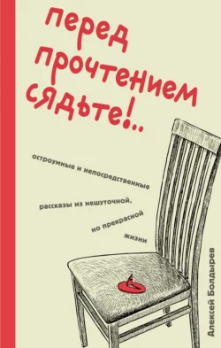 Перед прочтением сядьте!.. Остроумные и непосредственные рассказы из нешуточной, но прекрасной жизни, Алексей Болдырев