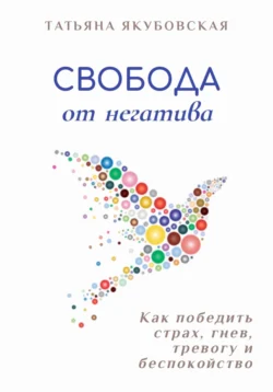 Свобода от негатива. Как победить страх  гнев  тревогу и беспокойство Татьяна Якубовская