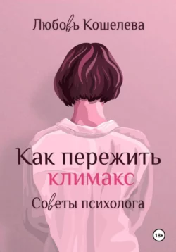 Как пережить климакс. Советы психолога, Любовь Кошелева