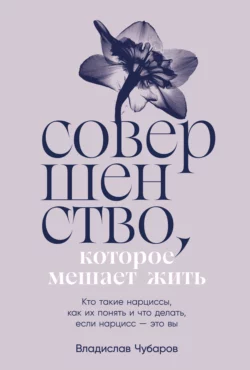 Совершенство, которое мешает жить: Кто такие нарциссы, как их понять и что делать, если нарцисс – это вы, Владислав Чубаров