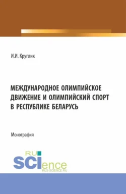 Международное олимпийское движение и олимпийский спорт в Республике Беларусь. (Аспирантура, Магистратура). Монография., Иван Круглик
