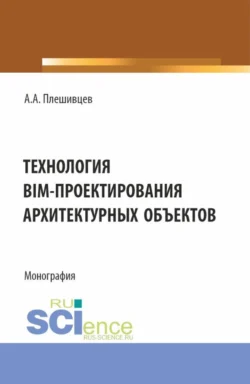 Технология BIM-проектирования архитектурных объектов. (Аспирантура, Бакалавриат, Магистратура). Монография., Александр Плешивцев