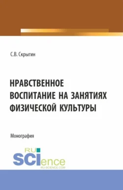 Нравственное воспитание на занятиях физической культуры. (Бакалавриат). Монография. Сергей Скрыгин