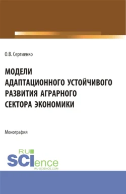 Модели адаптационного устойчивого развития аграрного сектора экономики. (Аспирантура, Бакалавриат, Магистратура). Монография., Оксана Сергиенко