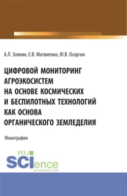 Цифровой мониторинг агроэкосистем на основе космических и беспилотных технологий как основа органического земледелия. (Аспирантура  Бакалавриат  Магистратура). Монография. Александр Золкин и Евгений Матвиенко