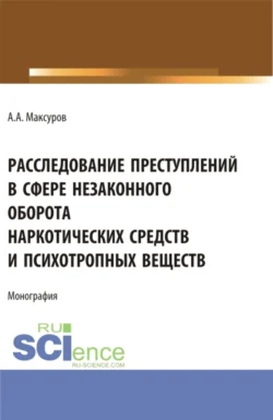 Расследование претуплений в сфере незаконного оборота наркотических средств и психотропных веществ. (Аспирантура  Бакалавриат  Магистратура). Монография. Алексей Максуров