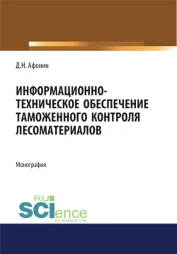 Информационно-техническое обеспечение таможенного контроля лесоматериалов. (Аспирантура, Специалитет). Монография., Дмитрий Афонин