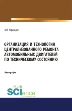 Организация и технология централизованного ремонта автомобильных двигателей по техническому состоянию. (Аспирантура). (Магистратура). Монография, Виктор Карагодин