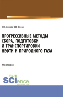 Прогрессивные методы сбора, подготовки и транспортировки нефти и природного газа. (Аспирантура, Бакалавриат, Магистратура). Монография., Юрий Линник