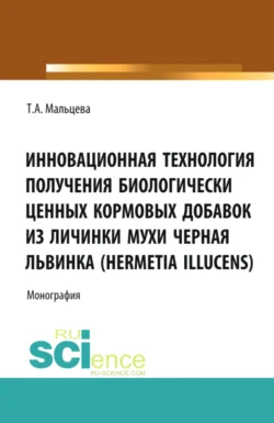 Инновационная технология получения биологически ценных кормовых добавок из личинки мухи Черная львинка (Hermetia Illucens). (Аспирантура, Бакалавриат, Магистратура, Специалитет). Монография., Татьяна Мальцева