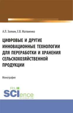 Цифровые и другие инновационные технологии для переработки и хранения сельскохозяйственной продукции. (Аспирантура, Бакалавриат, Магистратура). Монография., Александр Золкин