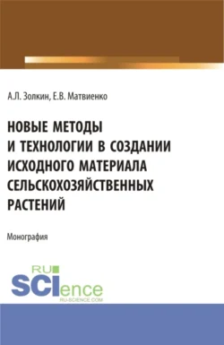 Новые методы и технологии в создании исходного материала сельскохозяйственных растений. (Аспирантура  Магистратура). Монография. Александр Золкин и Евгений Матвиенко