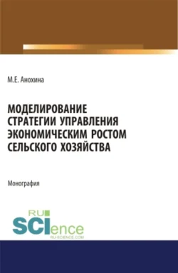 Моделирование стратегии управления экономическим ростом сельского хозяйства. (Аспирантура  Бакалавриат  Магистратура). Монография. Марина Анохина