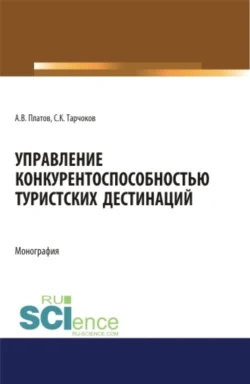 Управление конкурентоспособностью туристских дестинаций. (Аспирантура  Бакалавриат  Магистратура). Монография. Алексей Платов и Салим Тарчоков