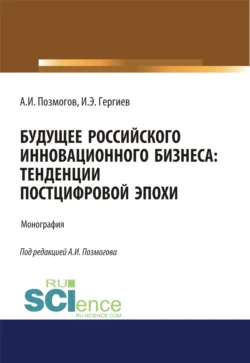 Будущее российского инновационного бизнеса. Тенденции постцифровой эпохи. (Аспирантура  Бакалавриат  Магистратура). Монография. Анатолий Позмогов и Ирас Гергиев