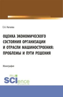 Оценка экономического состояния организации и отрасли машиностроения: проблемы и пути решения. (Аспирантура, Бакалавриат, Магистратура). Монография., Елена Нагаева