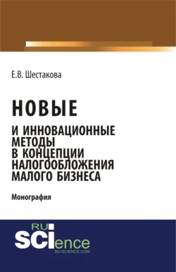 Новые и инновационные методы в концепции налогообложения малого бизнеса. (Бакалавриат). Монография., Екатерина Шестакова