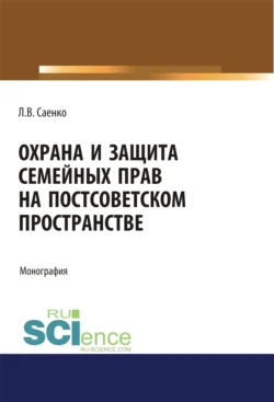 Охрана и защита семейных прав на постсоветском пространстве. (Адъюнктура, Аспирантура, Бакалавриат, Магистратура). Монография., Людмила Саенко