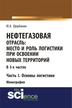 Нефтегазовая отрасль: место и роль логистики при освоении новых территорий. Часть 1. Основы логистики. (Аспирантура  Бакалавриат  Магистратура). Монография. Юрий Щербанин