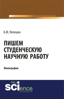 Пишем студенческую научную работу. (Бакалавриат  Магистратура). Монография. Борис Лепешко