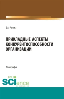 Прикладные аспекты конкурентоспособности организаций. (Бакалавриат, Магистратура). Монография., Елена Репина