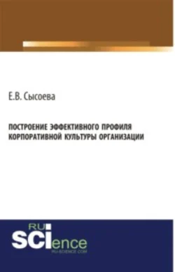 Построение эффективного профиля корпоративной культуры организации. (Бакалавриат, Магистратура). Монография., Елена Сысоева