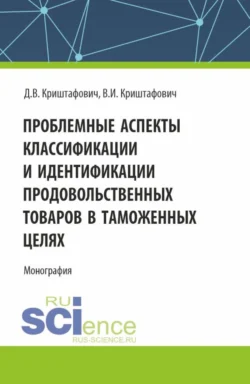 Проблемные аспекты классификации и идентификации продовольственных товаров в таможенных целях. (Аспирантура  Бакалавриат  Магистратура). Монография. Валентина Криштафович и Дмитрий Криштафович