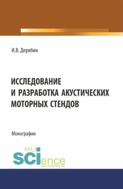 Исследование и разработка акустических моторных стендов. (Аспирантура, Бакалавриат, Магистратура). Монография., Игорь Дерябин