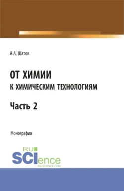 От химии к химическим технологиям.Часть 2. (Бакалавриат, Магистратура). Монография., Александр Шатов