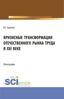 Кризисные трансформации отечественного рынка труда в XXI веке. (Аспирантура, Бакалавриат, Магистратура). Монография., Владимир Былков