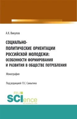 Социально-политические ориентации российской молодежи: особенности формирования и развития в обществе потребления. (Аспирантура  Бакалавриат). Монография. Петр Самыгин и Александр Викулов