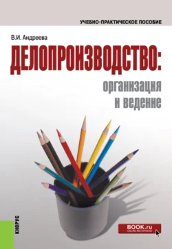 Делопроизводство: организация и ведение. (Бакалавриат). Учебно-практическое пособие., Валентина Андреева