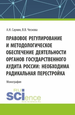 Правовое регулирование и методологическое обеспечение деятельности органов государственного аудита России: необходима радикальная перестройка. (Аспирантура, Бакалавриат, Магистратура). Монография., Анатолий Саунин