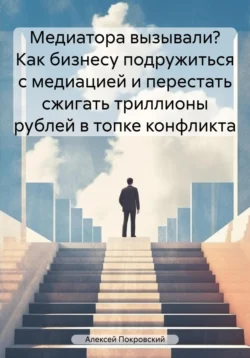 Медиатора вызывали? Как бизнесу подружиться с медиацией и перестать сжигать триллионы рублей в топке конфликта, Алексей Покровский