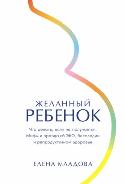 Желанный ребенок: Что делать, если не получается. Мифы и правда об ЭКО, бесплодии и репродуктивном здоровье, Елена Младова