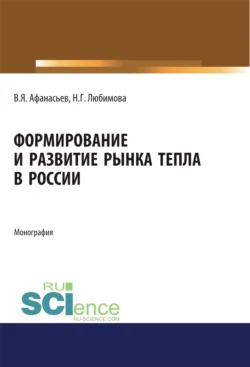 Формирование и развитие рынка тепла в России. (Аспирантура  Бакалавриат  Магистратура). Монография. Валентин Афанасьев и Наталия Любимова