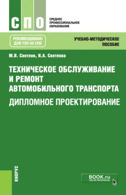 Техническое обслуживание и ремонт автомобильного транспорта. Дипломное проектирование. (СПО). Учебно-методическое пособие. Михаил Светлов и Ирина Светлова