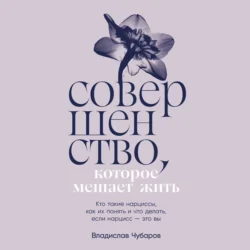 Совершенство  которое мешает жить: Кто такие нарциссы  как их понять и что делать  если нарцисс – это вы Владислав Чубаров