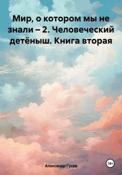 Мир, о котором мы не знали – 2. Человеческий детёныш. Книга вторая, Александр Гусев