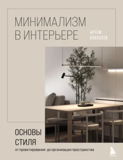 Минимализм в интерьере: основы стиля от проектирования до организации пространства, Артем Алексеев