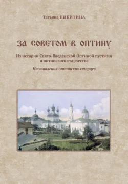 За советом в Оптину. Из истории Свято-Введенской Оптиной пустыни и оптинского старчества. Наставления оптинских старцев, Татьяна Никитина