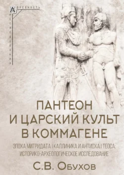 Пантеон и царский культ в Коммагене. Эпоха Митридата I Каллиника и Антиоха I Теоса. Историко-археологическое исследование Сергей Обухов