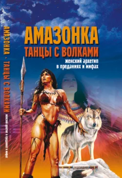 Амазонка. Танцы с волками. Женский архетип в преданиях и мифах, Вера Надеждина