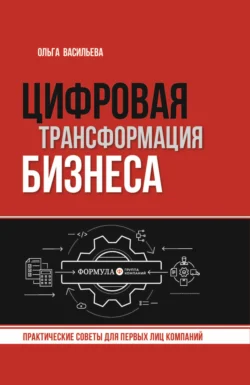 Цифровая трансформация бизнеса. Практические советы для первых лиц компаний, Ольга Васильева