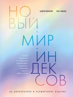 Новый мир индексов. Полный справочник по измерениям в демографии, социологии, экономике и других сферах жизни, Андрей Милехин