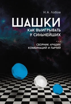 Шашки. Как выигрывать у сильнейших. Сборник лучших комбинаций и партий, Николай Лобов