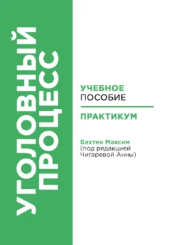 Уголовный процесс: учебное пособие и практикум (под редакцией Чигаревой Анны) Максим Вахтин