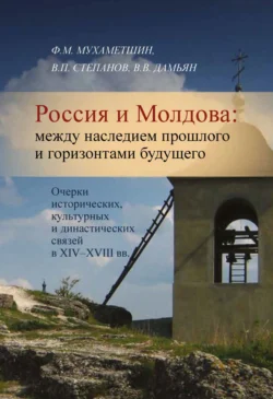 Россия и Молдова. Между наследием прошлого и горизонтами будущего. Очерки исторических, культурных и династических связей в XIV–XVIII вв., Ф. Мухаметшин