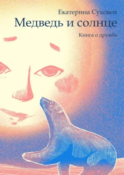 Медведь и солнце. Книга о дружбе, Екатерина Суховей